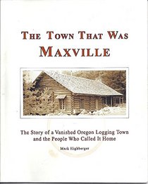 The Town That Was Maxville: The Story of a Vanished Oregon Logging Town and the People Who Called it Home