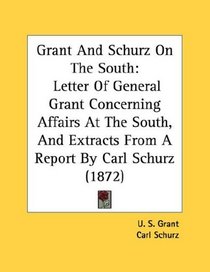 Grant And Schurz On The South: Letter Of General Grant Concerning Affairs At The South, And Extracts From A Report By Carl Schurz (1872)