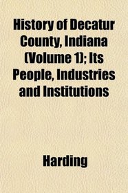 History of Decatur County, Indiana (Volume 1); Its People, Industries and Institutions