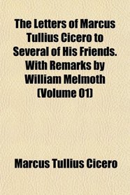 The Letters of Marcus Tullius Cicero to Several of His Friends. With Remarks by William Melmoth (Volume 01)