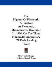 The Pilgrims Of Plymouth: An Address At Plymouth, Massachusetts, December 21, 1920, On The Three Hundredth Anniversary Of Their Landing (1921)