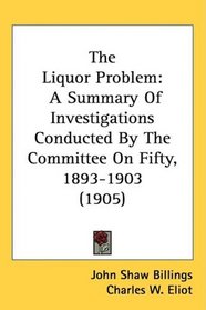 The Liquor Problem: A Summary Of Investigations Conducted By The Committee On Fifty, 1893-1903 (1905)