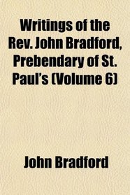 Writings of the Rev. John Bradford, Prebendary of St. Paul's (Volume 6)
