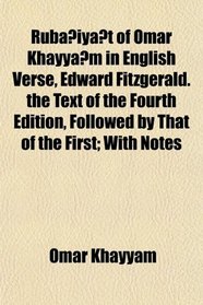 Rubaiyat of Omar Khayyam in English Verse, Edward Fitzgerald. the Text of the Fourth Edition, Followed by That of the First; With Notes