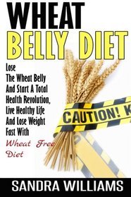 Wheat Belly Diet: Lose The Wheat Belly And Start A Total Health Revolution, Live Healthy Life And Lose Weight Fast With Wheat Free Diet (Wheat Belly ... Wheat Free Kindle Edition Books) (Volume 1)