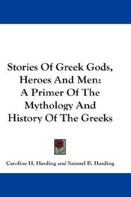 Stories Of Greek Gods, Heroes And Men: A Primer Of The Mythology And History Of The Greeks