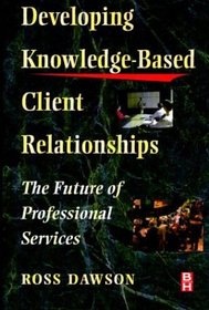Developing Knowledge-Based Client Relationships, The Future of Professional Services (Knowledge Reader)