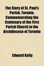 The Story of St. Paul's Parish, Toronto. Commemorating the Centenary of the First Parish Church in the Archdiocese of Toronto