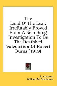 The Land O' The Leal: Irrefutably Proved From A Searching Investigation To Be The Deathbed Valediction Of Robert Burns (1919)