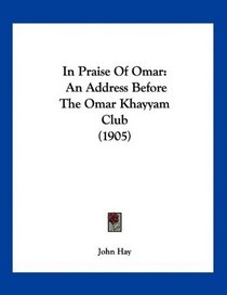 In Praise Of Omar: An Address Before The Omar Khayyam Club (1905)