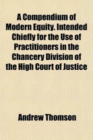 A Compendium of Modern Equity. Intended Chiefly for the Use of Practitioners in the Chancery Division of the High Court of Justice