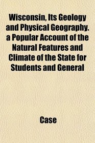 Wisconsin, Its Geology and Physical Geography. a Popular Account of the Natural Features and Climate of the State for Students and General