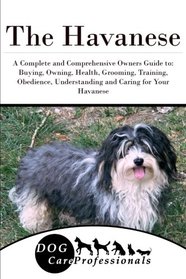 The Havanese: A Complete and Comprehensive Owners Guide to: Buying, Owning, Health, Grooming, Training, Obedience, Understanding and Caring for Your ... to Caring for a Dog from a Puppy to Old Age)