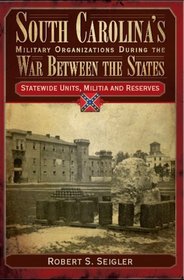 South Carolina Military Organizations During the War Between the States: Statewide Units, Militia & Reserves (Civil War Sesquicentennial Series)