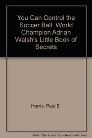 You Can Control the Soccer Ball: World Champion Adrian Walsh's Little Book of Secrets