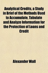 Analytical Credits, a Study in Brief of the Methods Used to Accumulate, Tabulate and Analyze Information for the Protection of Loans and Credit