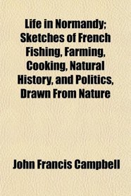 Life in Normandy; Sketches of French Fishing, Farming, Cooking, Natural History, and Politics, Drawn From Nature