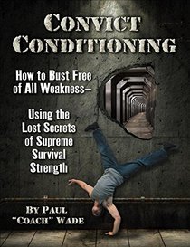 Convict Conditioning: How to Bust Free of All Weakness - Using the Lost Secrets of Supreme Survival Strength