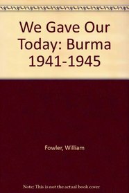 We Gave Our Today: Burma 1941-1945