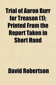 Trial of Aaron Burr for Treason (1); Printed From the Report Taken in Short Hand