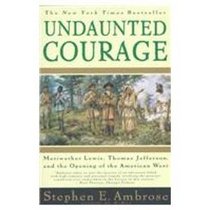 Undaunted Courage: Meriwether Lewis, Thomas Jefferson, and the Opening of the American West