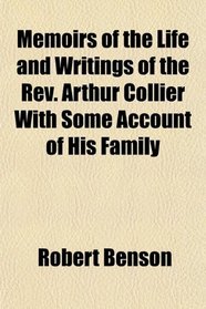 Memoirs of the Life and Writings of the Rev. Arthur Collier With Some Account of His Family
