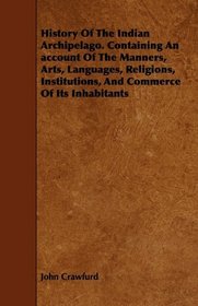 History Of The Indian Archipelago. Containing An account Of The Manners, Arts, Languages, Religions, Institutions, And Commerce Of Its Inhabitants