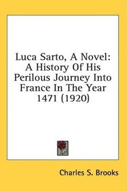 Luca Sarto, A Novel: A History Of His Perilous Journey Into France In The Year 1471 (1920)