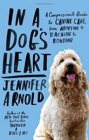 In a Dog's Heart: A Compassionate Guide to Canine Care, from Adopting to Teaching to Bonding