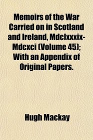 Memoirs of the War Carried on in Scotland and Ireland, Mdclxxxix-Mdcxci (Volume 45); With an Appendix of Original Papers.