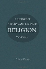 A Defence of Natural and Revealed Religion: Being an Abridgment of the Sermons preached at the Lecture founded by the Honourable Robert Boyle: Volume 2