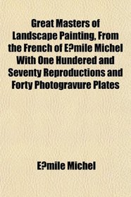 Great Masters of Landscape Painting, From the French of Emile Michel With One Hundered and Seventy Reproductions and Forty Photogravure Plates