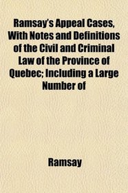 Ramsay's Appeal Cases, With Notes and Definitions of the Civil and Criminal Law of the Province of Quebec; Including a Large Number of