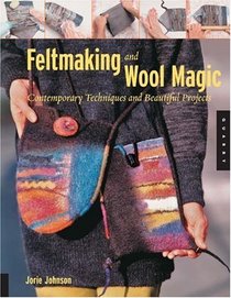Feltmaking and Wool Magic: Contemporary Techniques and Beautiful Projects