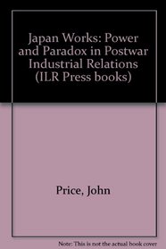 Japan Works: Power and Paradox in Postwar Industrial Relations (Cornell International Industrial and Labor Relations Report)