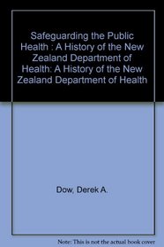 Safeguarding the Public Health : A History of the New Zealand Department of Health: A History of the New Zealand Department of Health
