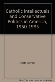 Catholic Intellectuals and Conservative Politics in America, 1950-1985