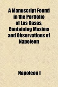 A Manuscript Found in the Portfolio of Las Casas, Containing Maxims and Observations of Napoleon
