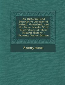 An Historical and Descriptive Account of Iceland, Greenland, and the Faroe Islands: With Illustrations of Their Natural History - Primary Source Editi