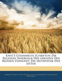 Kant's Gesammelte Schriften: Die Religion Innerhalb Der Grenzen Der Blossen Vernunft. Die Metaphysik Der Sitten (German Edition)