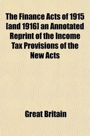 The Finance Acts of 1915 [and 1916] an Annotated Reprint of the Income Tax Provisions of the New Acts
