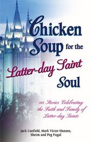 Chicken Soup for the Latter-Day Saint Soul : 101 Stories Celebrating the Faith and Family of Latter-Day Saints (Chicken Soup for the Soul)