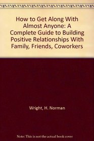 How to Get Along With Almost Anyone: A Complete Guide to Building Positive Relationships With Family, Friends, Coworkers