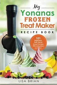 My Yonanas Frozen Treat Maker Recipe Book: 101 Delicious Healthy, Vegetarian, Dairy & Gluten-Free, Soft Serve Fruit Desserts For Your Elite or Deluxe ... and Frozen Dessert Cookbooks) (Volume 1)