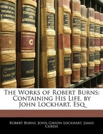 The Works of Robert Burns: Containing His Life, by John Lockhart, Esq