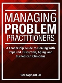 Managing Problem Practitioners: A Leadership Guide to Dealing With Impaired, Disruptive, Aging, and Burned-Out Clinicians