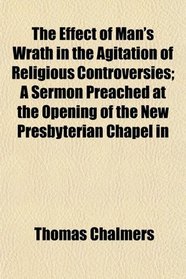The Effect of Man's Wrath in the Agitation of Religious Controversies; A Sermon Preached at the Opening of the New Presbyterian Chapel in