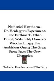 Nathaniel Hawthorne: Dr. Heidegger's Experiment; The Birthmark, Ethan Brand; Wakefield; Drowne's Wooden Image; The Ambitious Guest; The Great Stone Face; The Gray Champion