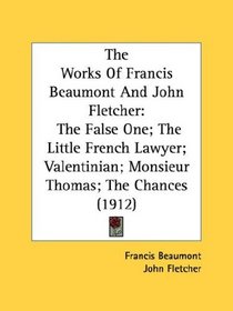 The Works Of Francis Beaumont And John Fletcher: The False One; The Little French Lawyer; Valentinian; Monsieur Thomas; The Chances (1912)