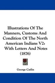 Illustrations Of The Manners, Customs And Condition Of The North American Indians V2: With Letters And Notes (1876)
